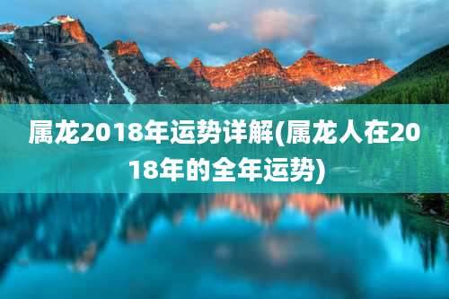 属龙2018年运势详解(属龙人在2018年的全年运势)
