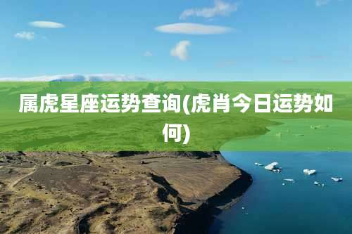 属虎星座运势查询(虎肖今日运势如何)