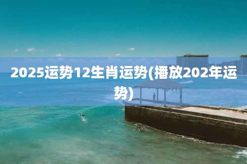 2025运势12生肖运势(播放202年运势)
