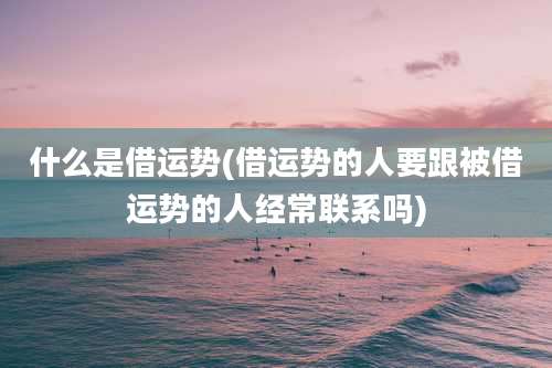 什么是借运势(借运势的人要跟被借运势的人经常联系吗)