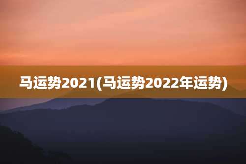 马运势2021(马运势2022年运势)