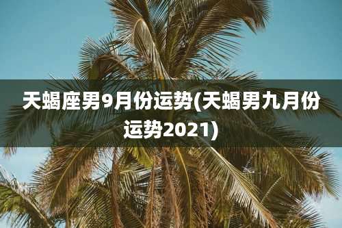 天蝎座男9月份运势(天蝎男九月份运势2021)
