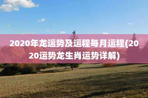 2020年龙运势及运程每月运程(2020运势龙生肖运势详解)