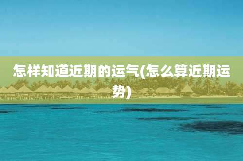 怎样知道近期的运气(怎么算近期运势)