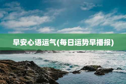 早安心语运气(每日运势早播报)