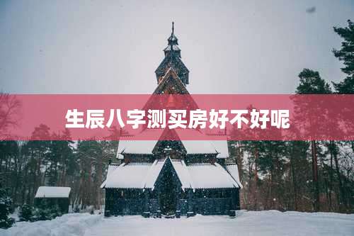 生辰八字测买房好不好呢