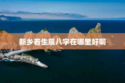 新乡看生辰八字在哪里好啊