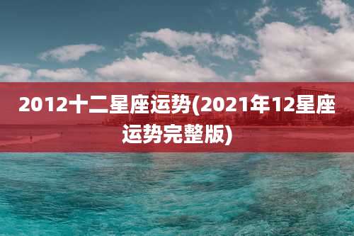 2012十二星座运势(2021年12星座运势完整版)