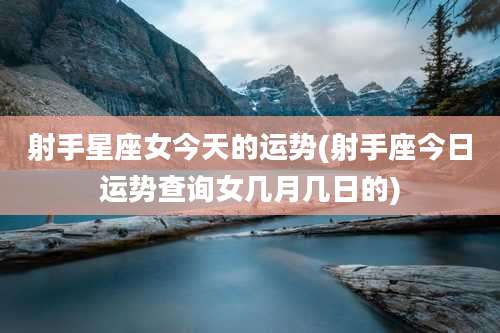 射手星座女今天的运势(射手座今日运势查询女几月几日的)