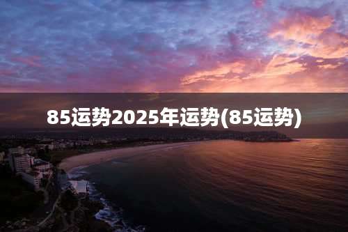 85运势2025年运势(85运势)