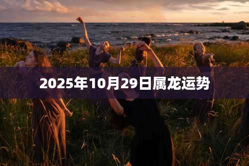 2025年10月29日属龙运势
