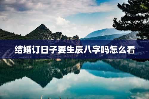 结婚订日子要生辰八字吗怎么看