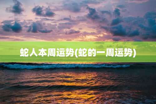 蛇人本周运势(蛇的一周运势)