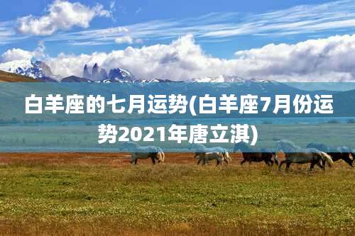白羊座的七月运势(白羊座7月份运势2021年唐立淇)