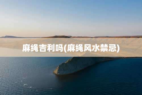 麻绳吉利吗(麻绳风水禁忌)