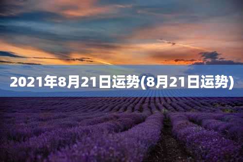2021年8月21日运势(8月21日运势)