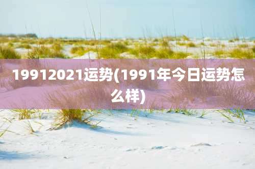 19912021运势(1991年今日运势怎么样)
