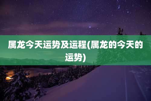 属龙今天运势及运程(属龙的今天的运势)