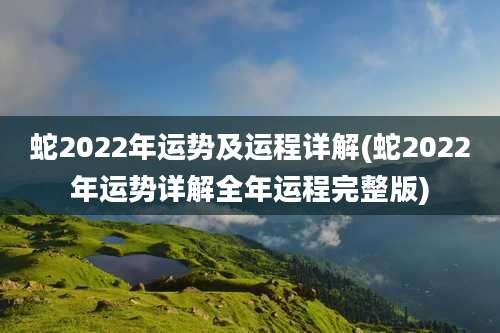 蛇2022年运势及运程详解(蛇2022年运势详解全年运程完整版)