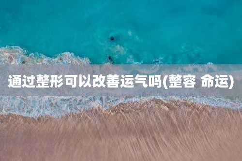 通过整形可以改善运气吗(整容 命运)