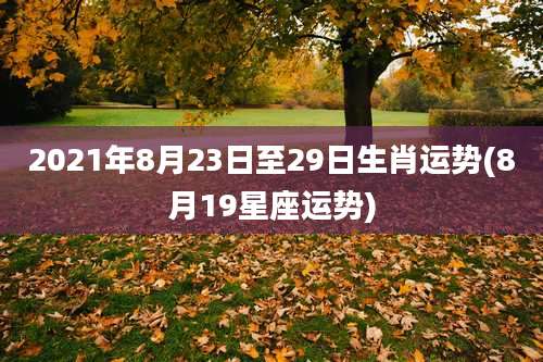 2021年8月23日至29日生肖运势(8月19星座运势)