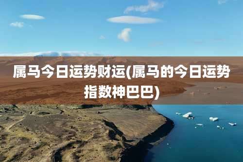 属马今日运势财运(属马的今日运势指数神巴巴)
