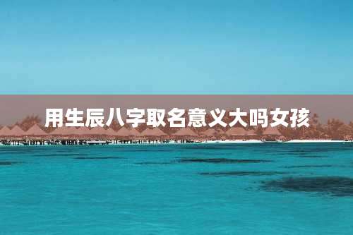 用生辰八字取名意义大吗女孩
