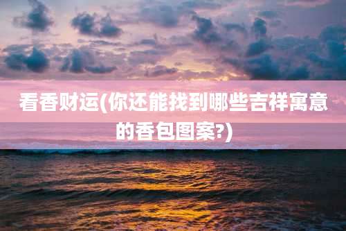 看香财运(你还能找到哪些吉祥寓意的香包图案?)
