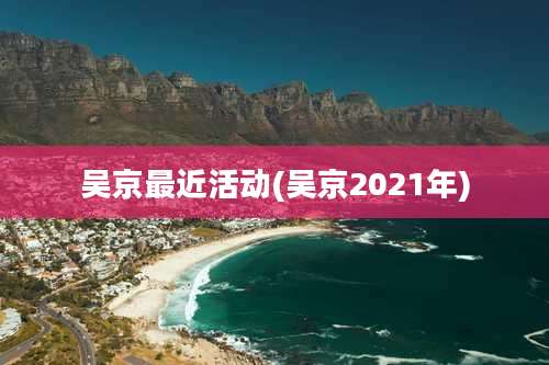 吴京最近活动(吴京2021年)