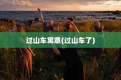 过山车寓意(过山车了)