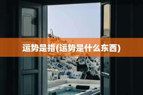 运势是指(运势是什么东西)