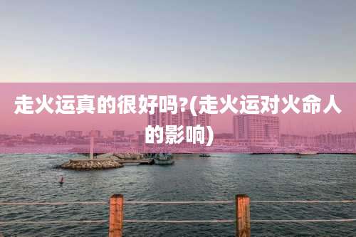 走火运真的很好吗?(走火运对火命人的影响)