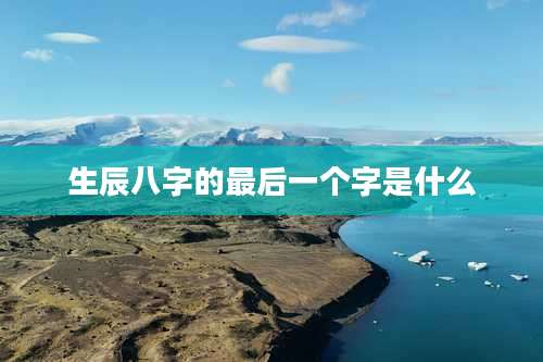 生辰八字的最后一个字是什么