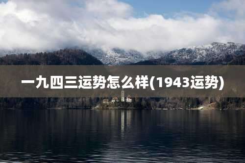 一九四三运势怎么样(1943运势)