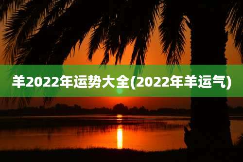 羊2022年运势大全(2022年羊运气)