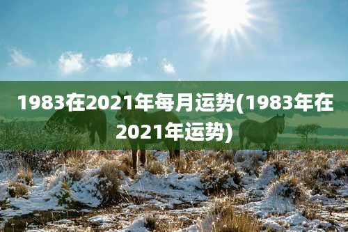 1983在2021年每月运势(1983年在2021年运势)
