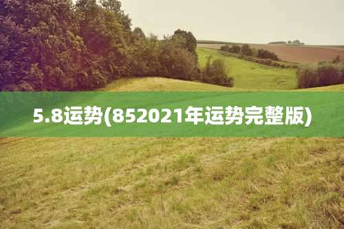5.8运势(852021年运势完整版)