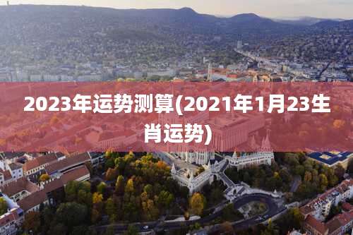 2023年运势测算(2021年1月23生肖运势)