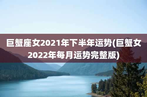 巨蟹座女2021年下半年运势(巨蟹女2022年每月运势完整版)