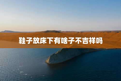 鞋子放床下有啥子不吉祥吗