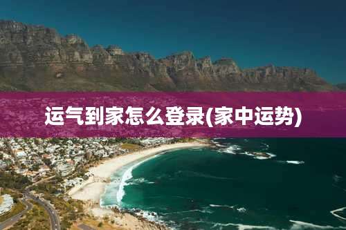 运气到家怎么登录(家中运势)