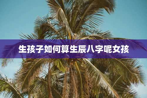 生孩子如何算生辰八字呢女孩