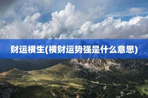 财运横生(横财运势强是什么意思)