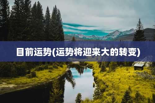 目前运势(运势将迎来大的转变)