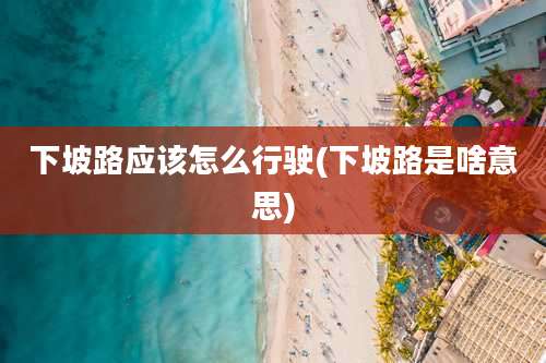 下坡路应该怎么行驶(下坡路是啥意思)