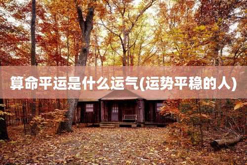 算命平运是什么运气(运势平稳的人)