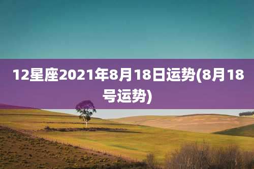 12星座2021年8月18日运势(8月18号运势)