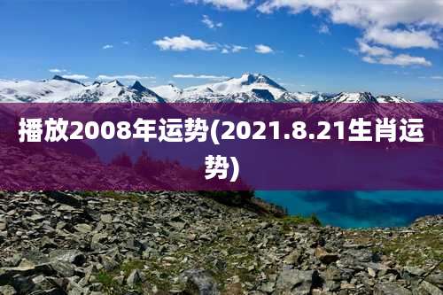 播放2008年运势(2021.8.21生肖运势)