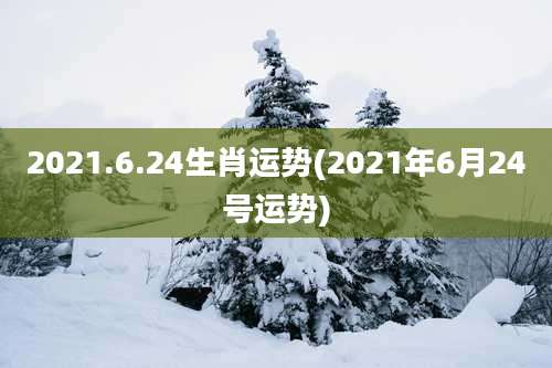 2021.6.24生肖运势(2021年6月24号运势)
