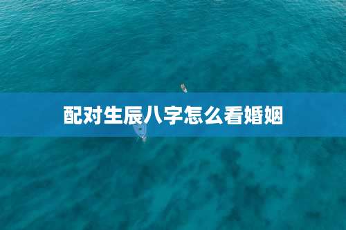 配对生辰八字怎么看婚姻